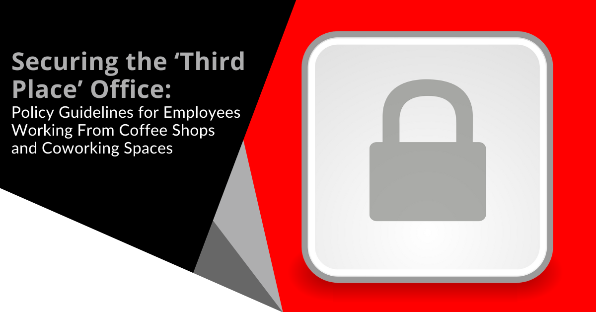Securing the 'Third Place' Office: Policy Guidelines for Employees Working From Coffee Shops and Coworking Spaces